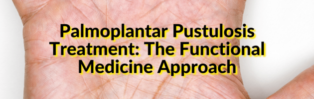 Palmoplantar Pustulosis Treatment The Functional Medicine Approach