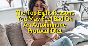 The Top Eight Reasons You May Feel Bad On An Autoimmune Protocol Diet
