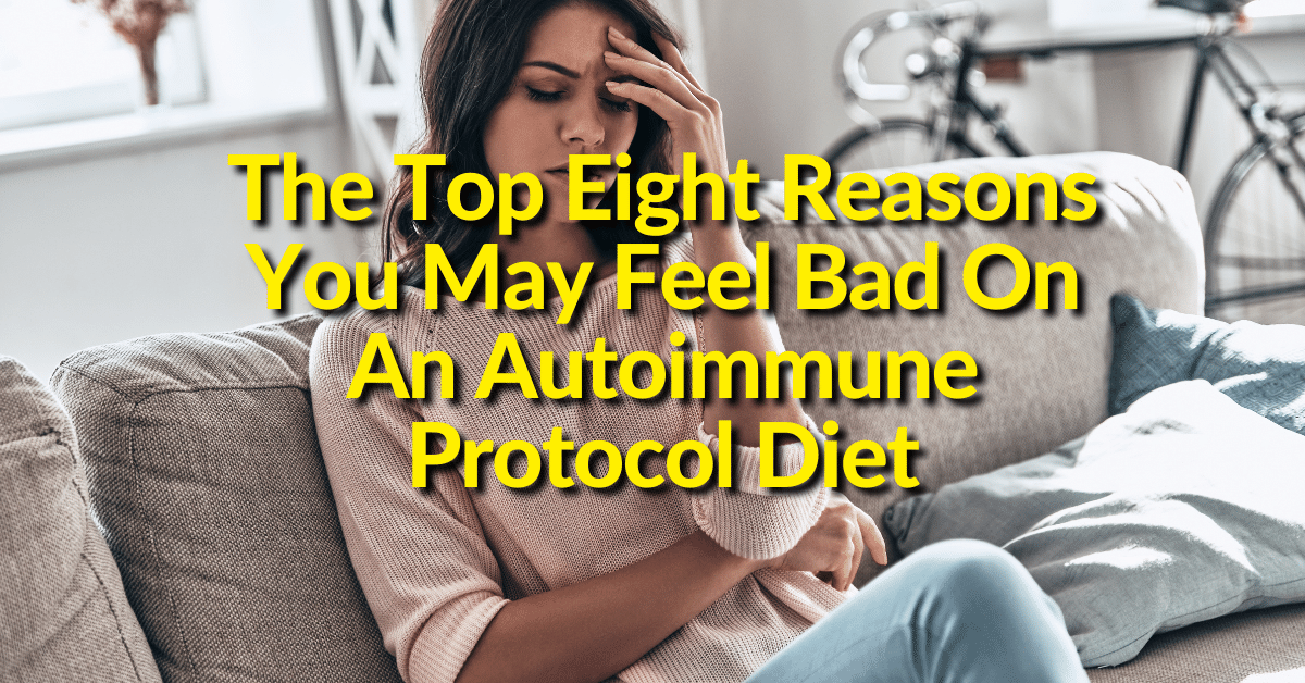 The Top Eight Reasons You May Feel Bad On An Autoimmune Protocol Diet The Top Eight Reasons You May Feel Bad On An Autoimmune Protocol Diet